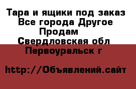 Тара и ящики под заказ - Все города Другое » Продам   . Свердловская обл.,Первоуральск г.